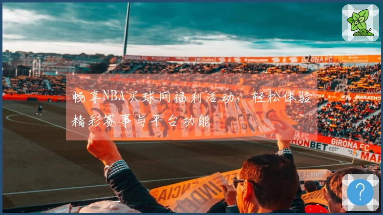畅享NBA买球网福利活动，轻松体验精彩赛事与平台功能