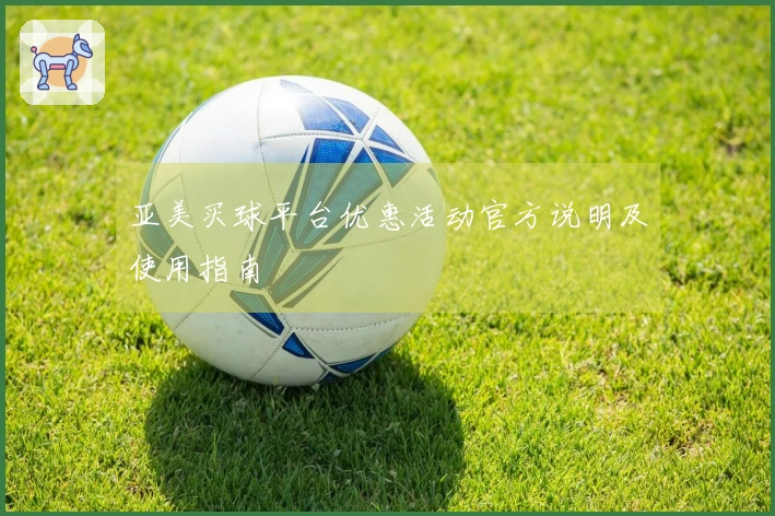亚美买球平台优惠活动官方说明及使用指南