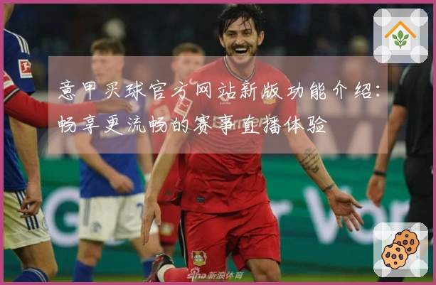 意甲买球官方网站新版功能介绍：畅享更流畅的赛事直播体验