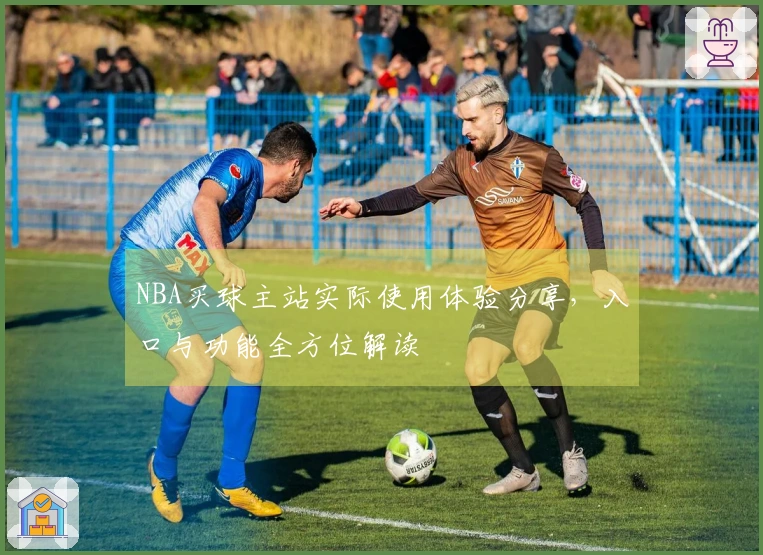 NBA买球主站实际使用体验分享，入口与功能全方位解读