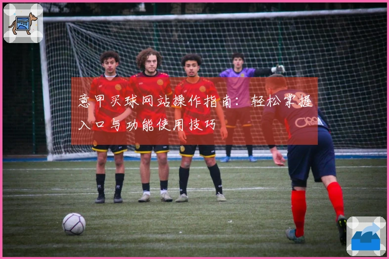 意甲买球网站操作指南：轻松掌握入口与功能使用技巧
