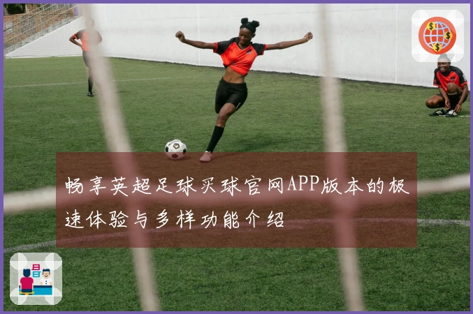 畅享英超足球买球官网APP版本的极速体验与多样功能介绍