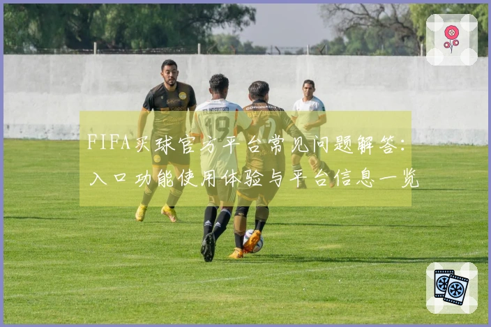 FIFA买球官方平台常见问题解答：入口功能使用体验与平台信息一览