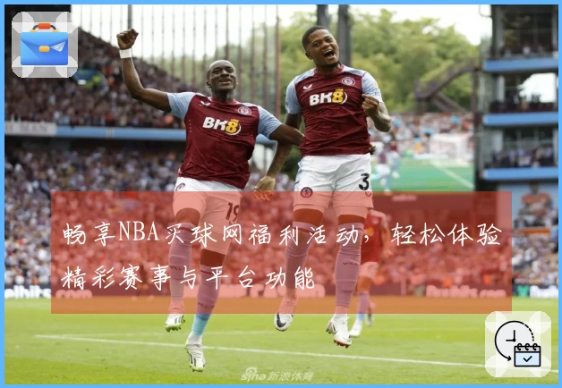 畅享NBA买球网福利活动，轻松体验精彩赛事与平台功能