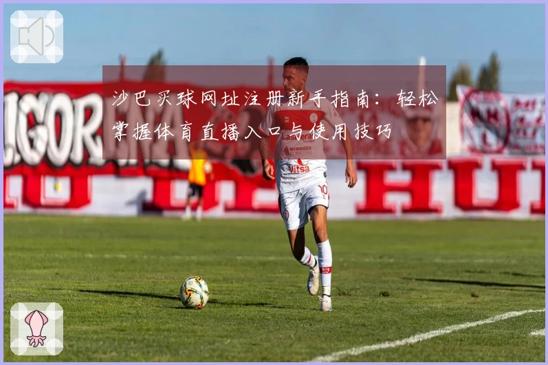 沙巴买球网址注册新手指南：轻松掌握体育直播入口与使用技巧