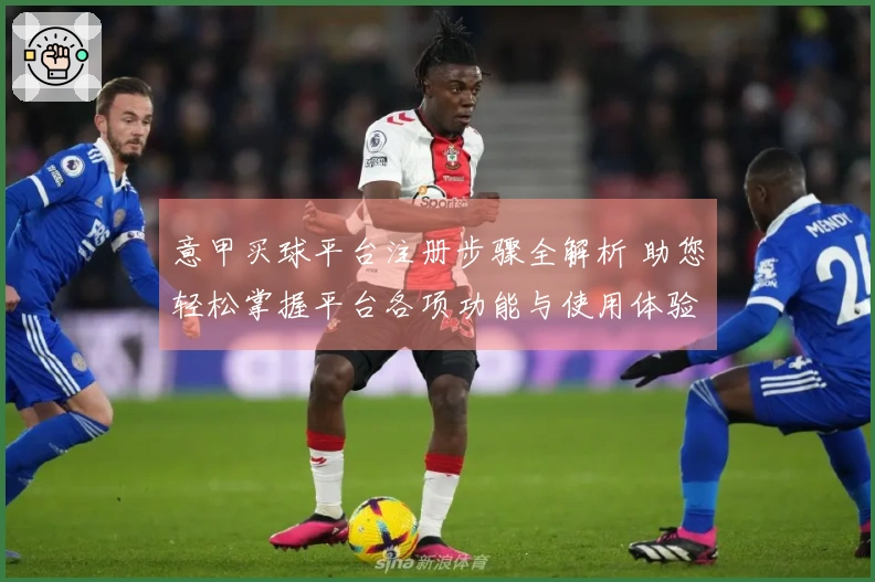 意甲买球平台注册步骤全解析 助您轻松掌握平台各项功能与使用体验