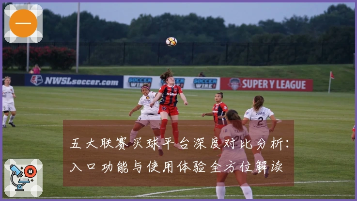 五大联赛买球平台深度对比分析：入口功能与使用体验全方位解读