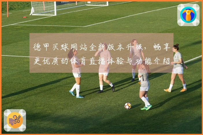 德甲买球网站全新版本升级，畅享更优质的体育直播体验与功能介绍