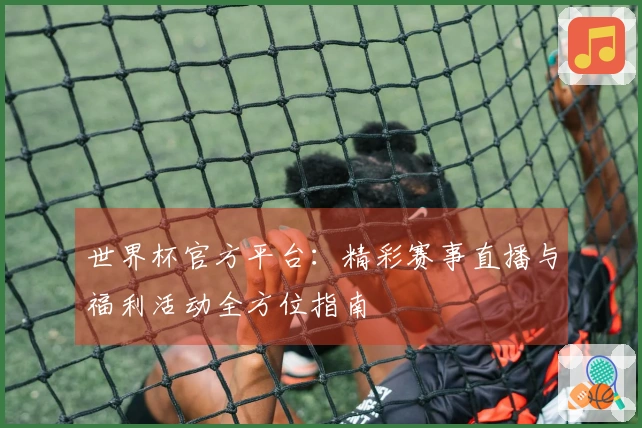 世界杯官方平台：精彩赛事直播与福利活动全方位指南