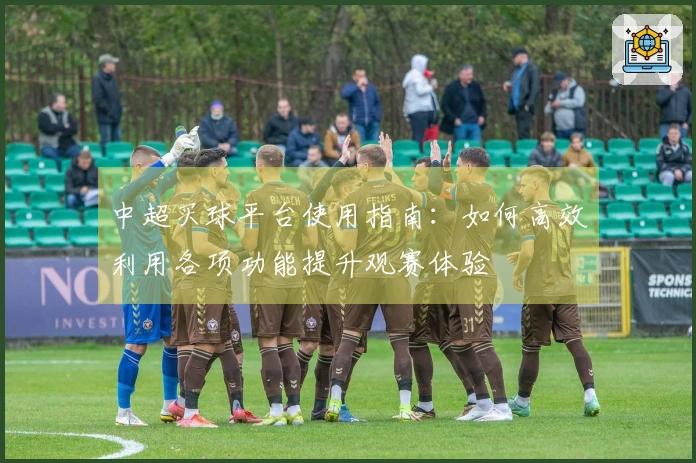 中超买球平台使用指南：如何高效利用各项功能提升观赛体验
