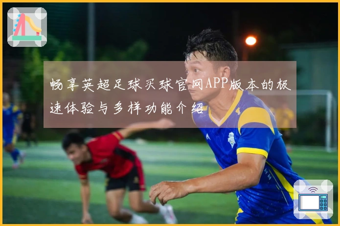 畅享英超足球买球官网APP版本的极速体验与多样功能介绍