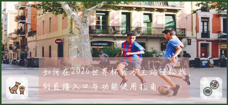 如何在2026世界杯官方主站轻松找到直播入口与功能使用指南