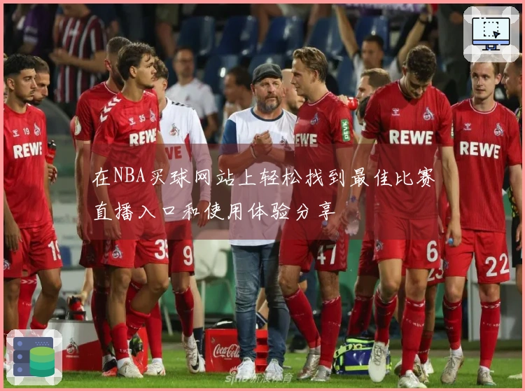 在NBA买球网站上轻松找到最佳比赛直播入口和使用体验分享