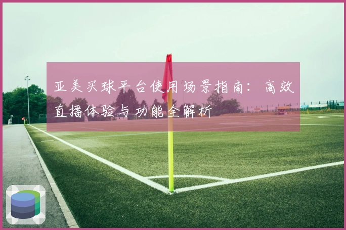 亚美买球平台使用场景指南：高效直播体验与功能全解析