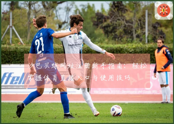 沙巴买球网址注册新手指南：轻松掌握体育直播入口与使用技巧