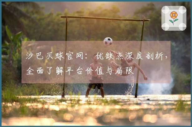 沙巴买球官网：优缺点深度剖析，全面了解平台价值与局限