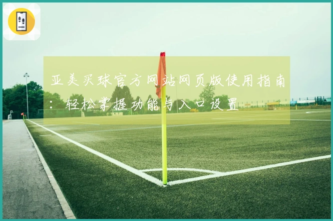 亚美买球官方网站网页版使用指南：轻松掌握功能与入口设置