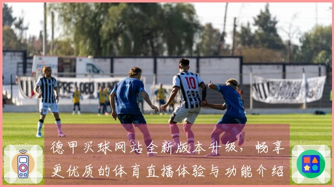 德甲买球网站全新版本升级，畅享更优质的体育直播体验与功能介绍