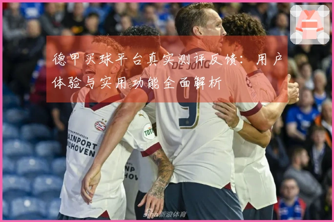 德甲买球平台真实测评反馈：用户体验与实用功能全面解析