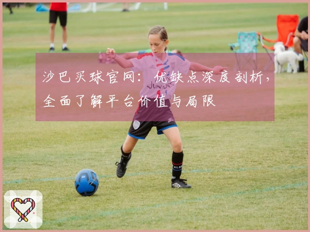 沙巴买球官网：优缺点深度剖析，全面了解平台价值与局限