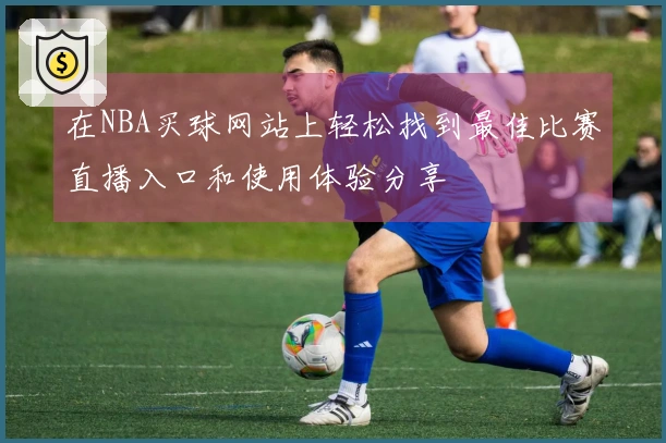 在NBA买球网站上轻松找到最佳比赛直播入口和使用体验分享
