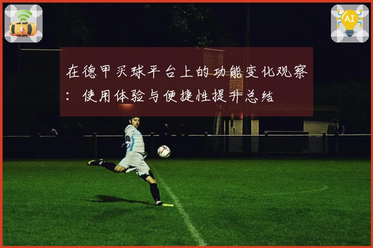 在德甲买球平台上的功能变化观察：使用体验与便捷性提升总结