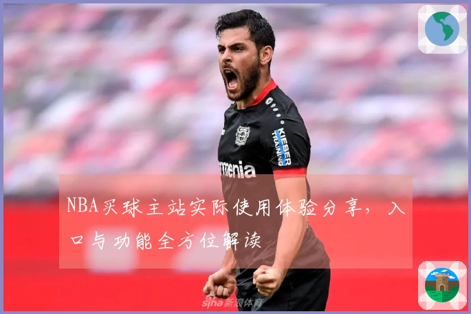 NBA买球主站实际使用体验分享，入口与功能全方位解读