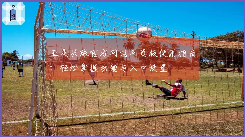 亚美买球官方网站网页版使用指南：轻松掌握功能与入口设置