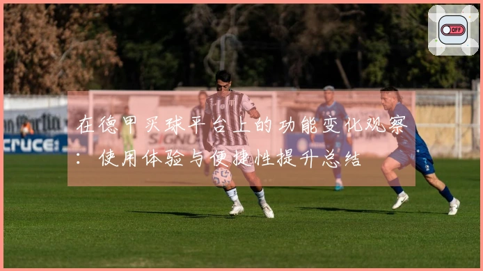 在德甲买球平台上的功能变化观察：使用体验与便捷性提升总结