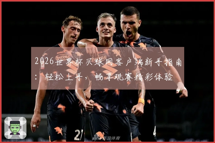 2026世界杯买球网客户端新手指南：轻松上手，畅享观赛精彩体验